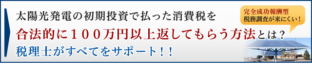 太陽光発電の初期投資で払った消費税を合法的に１００万円以上返してもらう方法とは？税理士がすべてをサポート！！