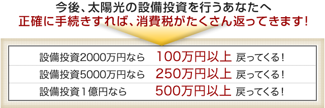 今後、太陽光の設備投資を行うあなたへ 正確に手続きすれば、消費税がたくさん返ってきます!