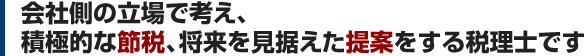 会社側の立場で考え、積極的な節税、将来を見据えた提案をする税理士です