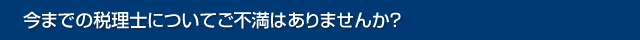 今までの税理士についてご不満はありませんか？