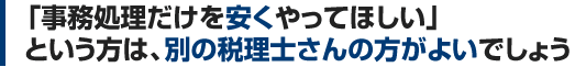 「事務処理だけを安くやってほしい」 という方は、別の税理士さんの方がよいでしょう