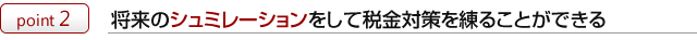 将来のシュミレーションをして税金対策を練ることができる